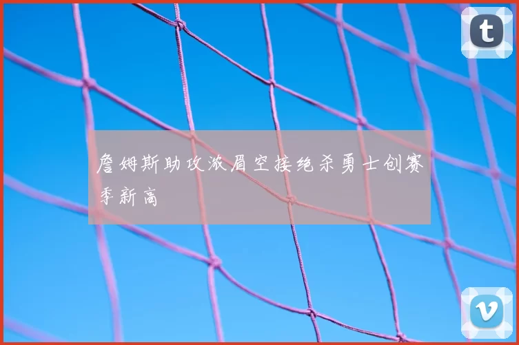 詹姆斯助攻浓眉空接绝杀勇士创赛季新高