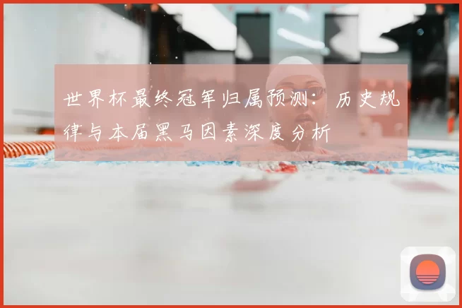 世界杯最终冠军归属预测:历史规律与本届黑马因素深度分析