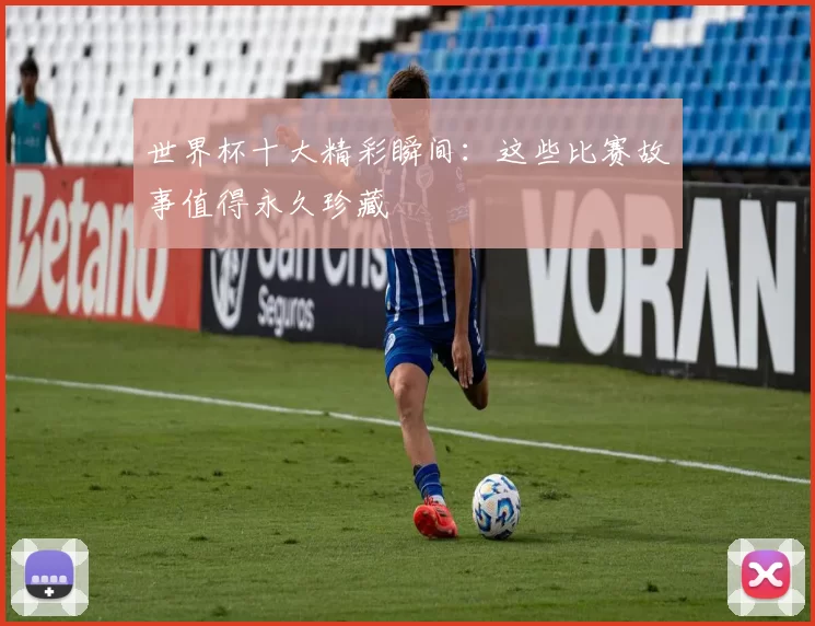 世界杯十大精彩瞬间:这些比赛故事值得永久珍藏