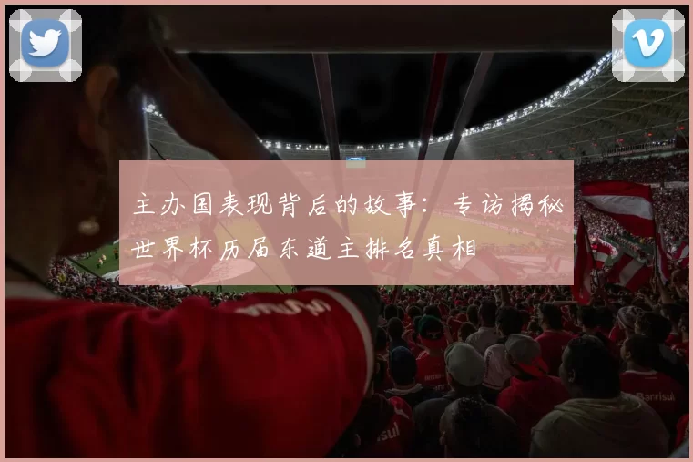 主办国表现背后的故事:专访揭秘世界杯历届东道主排名真相