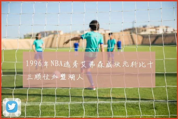 1996年NBA选秀艾弗森成状元科比十三顺位加盟湖人