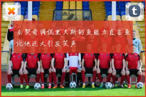 东契奇调侃里夫斯钓鱼能力直言鱼比他还大引发笑声