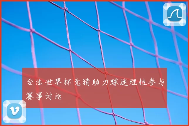 合法世界杯竞猜助力球迷理性参与赛事讨论