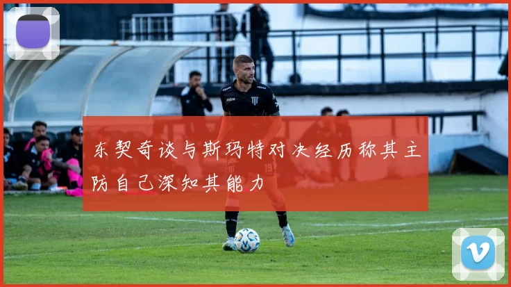 东契奇谈与斯玛特对决经历称其主防自己深知其能力