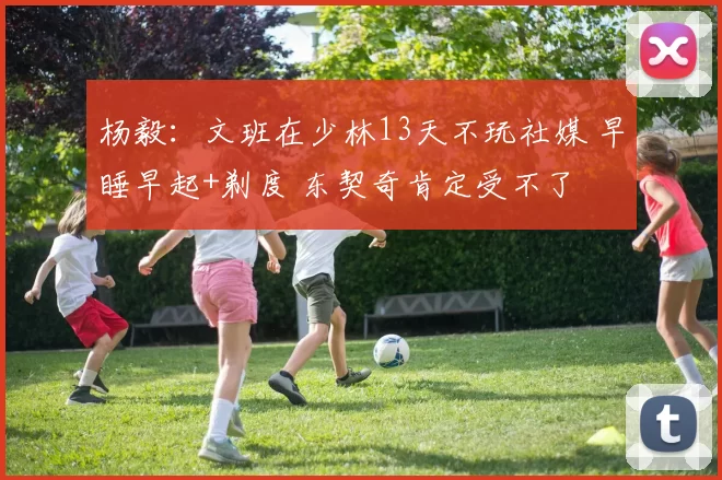 杨毅：文班在少林13天不玩社媒 早睡早起+剃度 东契奇肯定受不了