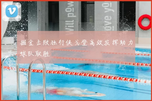 掘金击败独行侠戈登高效发挥助力球队取胜