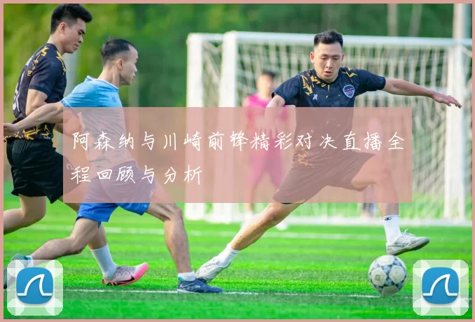 阿森纳与川崎前锋精彩对决直播全程回顾与分析