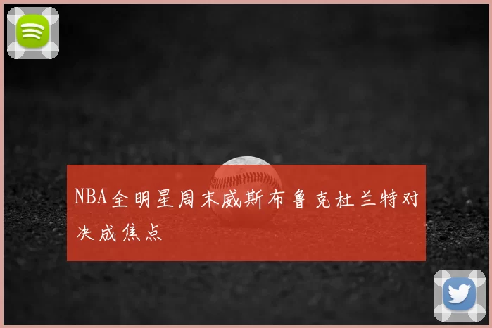 NBA全明星周末威斯布鲁克杜兰特对决成焦点