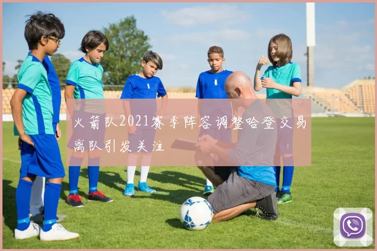 火箭队2021赛季阵容调整哈登交易离队引发关注