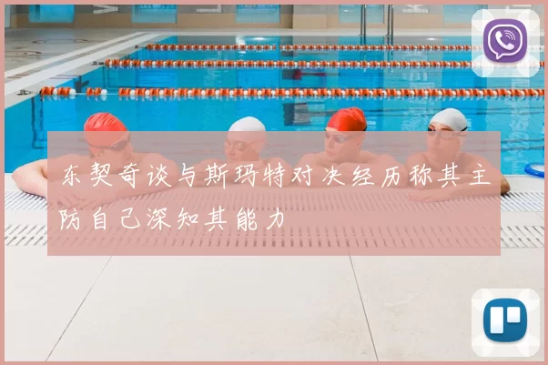 东契奇谈与斯玛特对决经历称其主防自己深知其能力