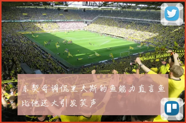 东契奇调侃里夫斯钓鱼能力直言鱼比他还大引发笑声