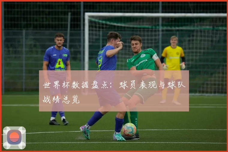 世界杯数据盘点：球员表现与球队战绩总览