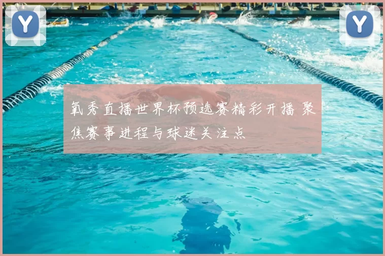 氧秀直播世界杯预选赛精彩开播 聚焦赛事进程与球迷关注点