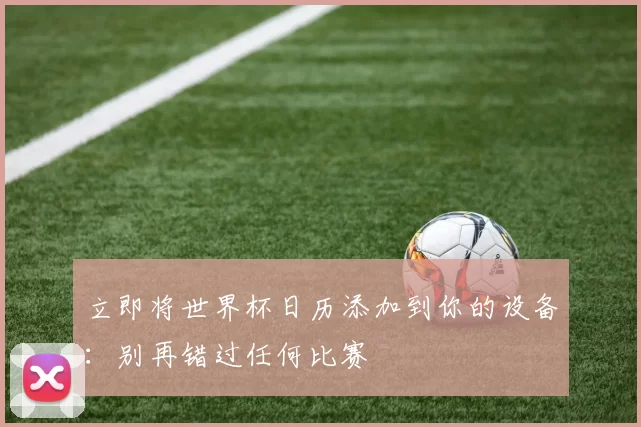 立即将世界杯日历添加到你的设备:别再错过任何比赛