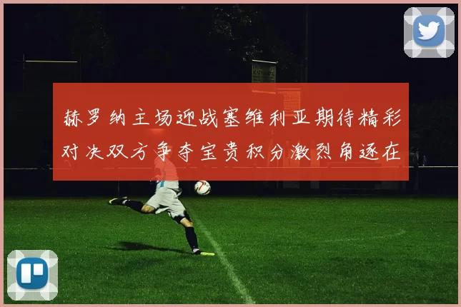 赫罗纳主场迎战塞维利亚期待精彩对决双方争夺宝贵积分激烈角逐在即