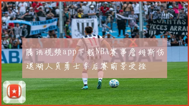 腾讯视频app下载NBA赛事詹姆斯伤退湖人负勇士季后赛前景受挫