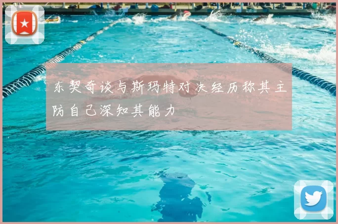 东契奇谈与斯玛特对决经历称其主防自己深知其能力