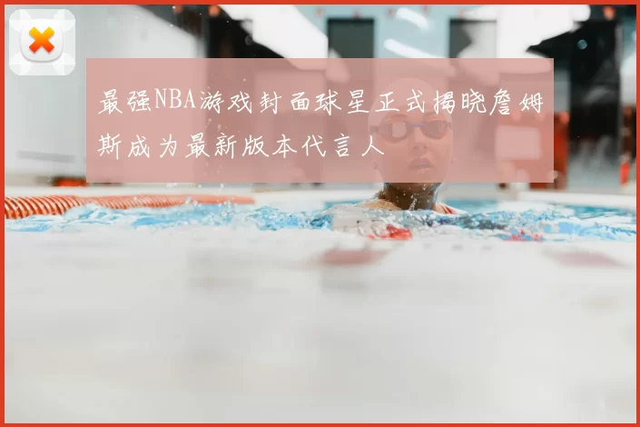 最强NBA游戏封面球星正式揭晓詹姆斯成为最新版本代言人