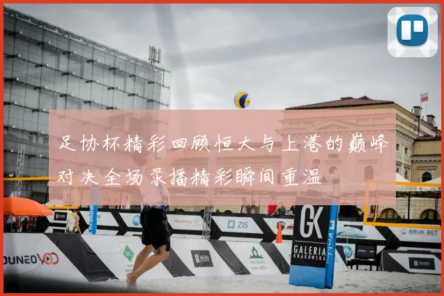 足协杯精彩回顾恒大与上港的巅峰对决全场录播精彩瞬间重温