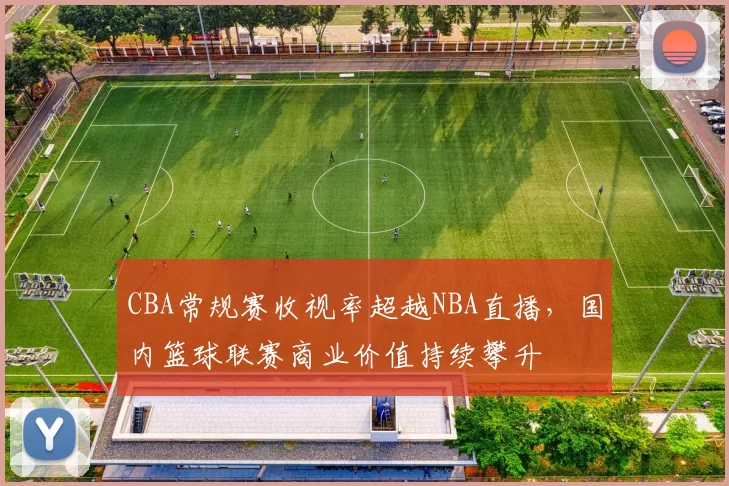 CBA常规赛收视率超越NBA直播,国内篮球联赛商业价值持续攀升