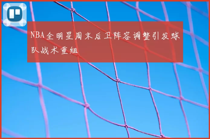 NBA全明星周末后卫阵容调整引发球队战术重组