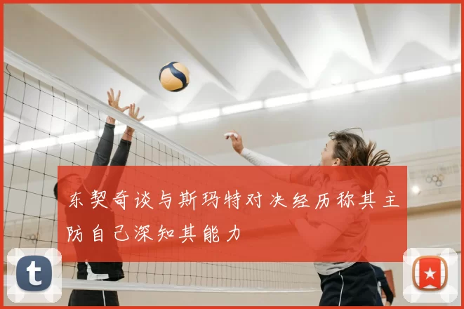 东契奇谈与斯玛特对决经历称其主防自己深知其能力
