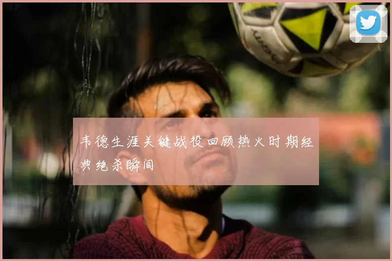 韦德生涯关键战役回顾热火时期经典绝杀瞬间