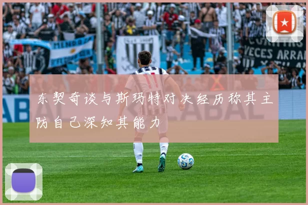 东契奇谈与斯玛特对决经历称其主防自己深知其能力