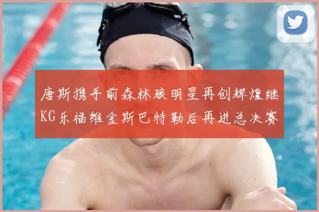 唐斯携手前森林狼明星再创辉煌继KG乐福维金斯巴特勒后再进总决赛