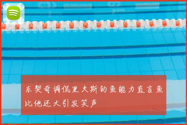东契奇调侃里夫斯钓鱼能力直言鱼比他还大引发笑声