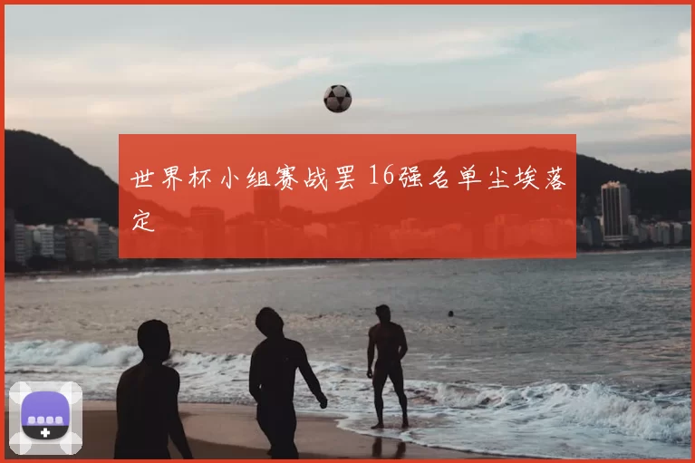 世界杯小组赛战罢 16强名单尘埃落定