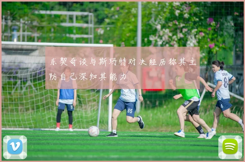 东契奇谈与斯玛特对决经历称其主防自己深知其能力