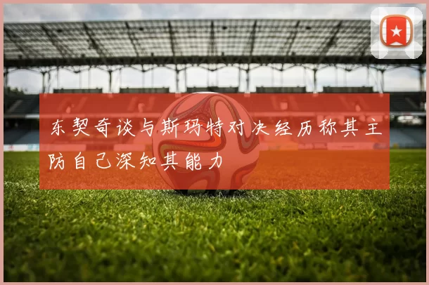东契奇谈与斯玛特对决经历称其主防自己深知其能力