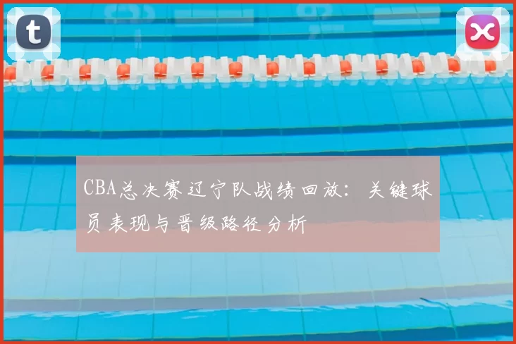 CBA总决赛辽宁队战绩回放：关键球员表现与晋级路径分析
