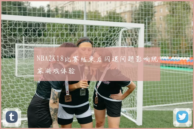 NBA2K18比赛结束后闪退问题影响玩家游戏体验