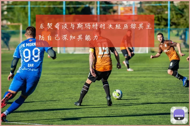 东契奇谈与斯玛特对决经历称其主防自己深知其能力