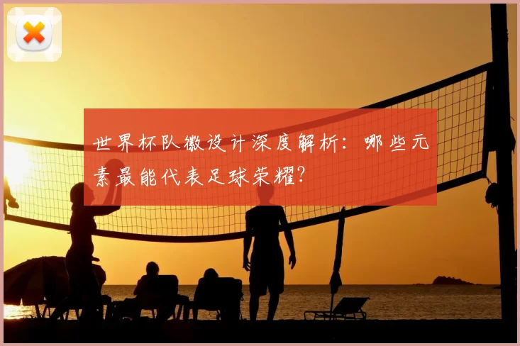 世界杯队徽设计深度解析:哪些元素最能代表足球荣耀?