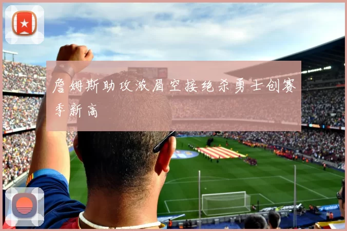 詹姆斯助攻浓眉空接绝杀勇士创赛季新高
