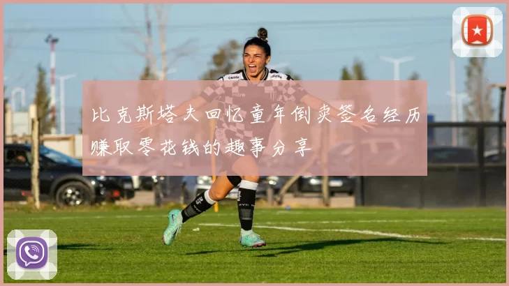 比克斯塔夫回忆童年倒卖签名经历赚取零花钱的趣事分享