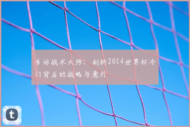 专访战术大师：剖析2014世界杯冷门背后的战略与意外