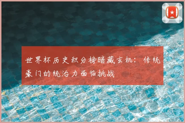 世界杯历史积分榜暗藏玄机：传统豪门的统治力面临挑战