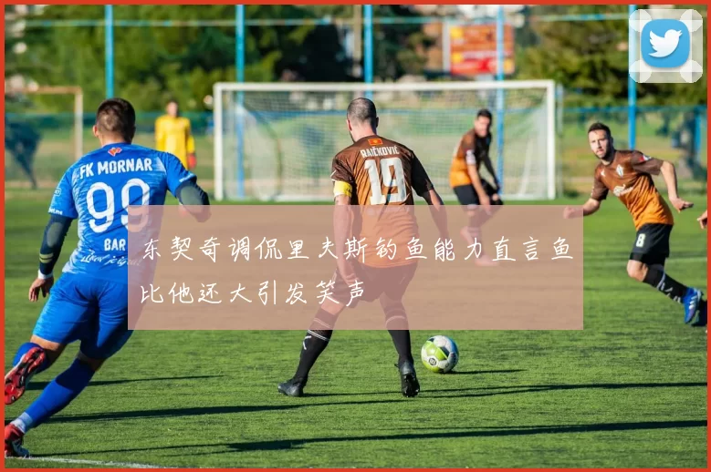 东契奇调侃里夫斯钓鱼能力直言鱼比他还大引发笑声