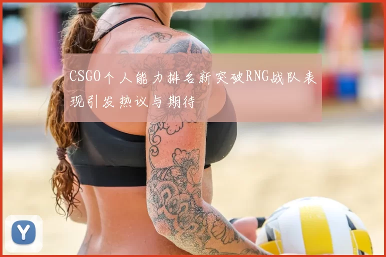 CSGO个人能力排名新突破RNG战队表现引发热议与期待
