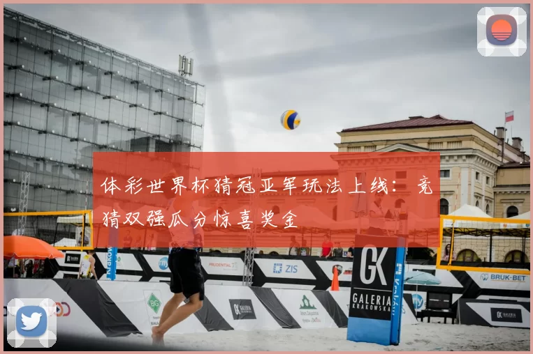 体彩世界杯猜冠亚军玩法上线：竞猜双强瓜分惊喜奖金