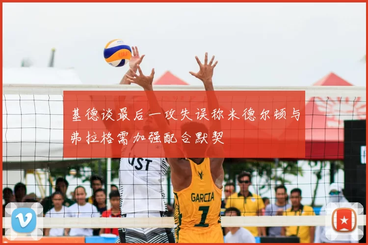 基德谈最后一攻失误称米德尔顿与弗拉格需加强配合默契