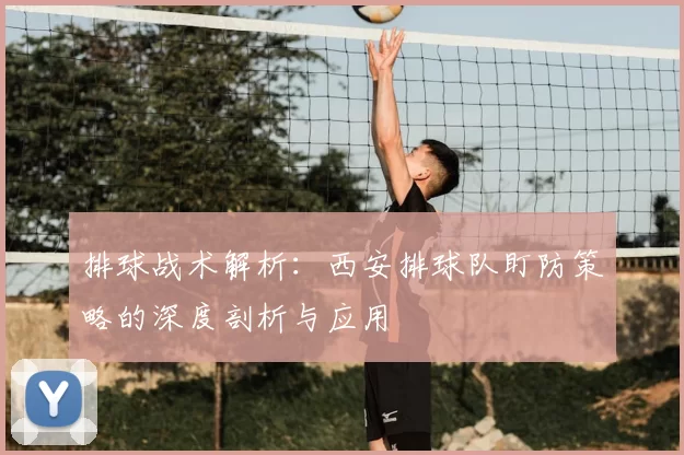 排球战术解析：西安排球队盯防策略的深度剖析与应用