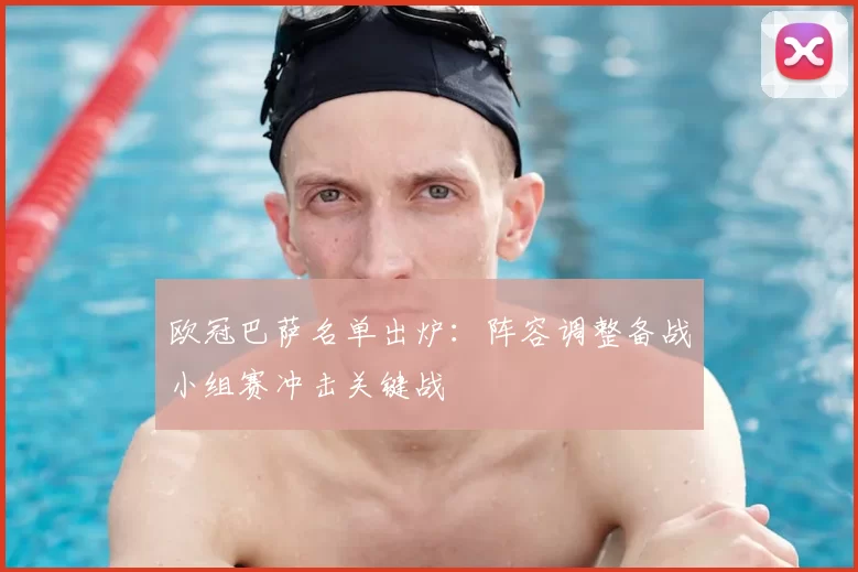 欧冠巴萨名单出炉:阵容调整备战小组赛冲击关键战