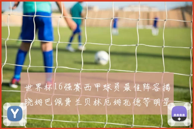 世界杯16强赛西甲球员最佳阵容揭晓姆巴佩费兰贝林厄姆孔德等明星入选