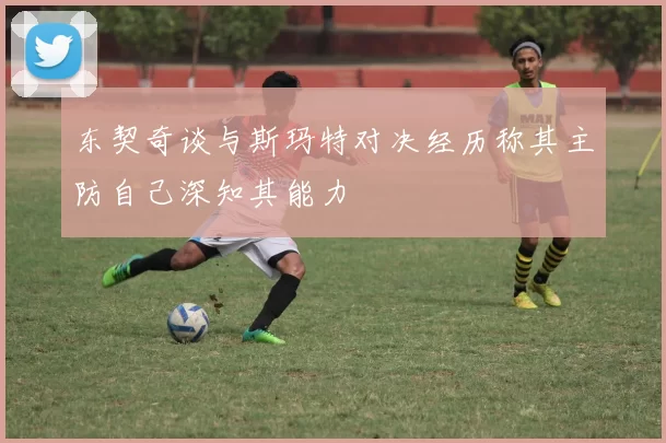 东契奇谈与斯玛特对决经历称其主防自己深知其能力