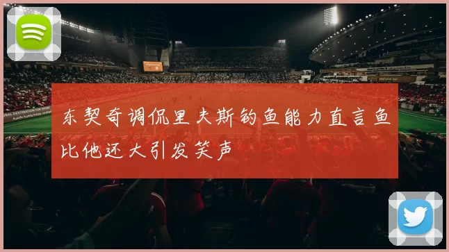 东契奇调侃里夫斯钓鱼能力直言鱼比他还大引发笑声